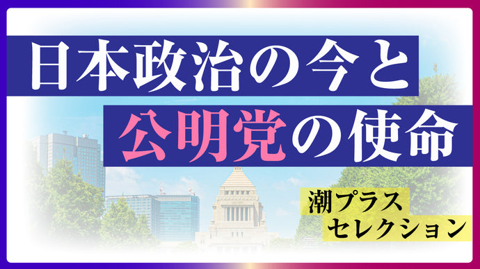 【潮プラス 特別企画】日本政治の今と、公明党の使命